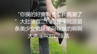 “你操的好爽啊老公我高潮了”大肚腩富二代爆操学院派苗条美少女嫩妹黑网袜操的啊啊大声淫叫对白淫荡