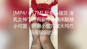 [MP4/ 657M] 反差小骚货 淫乳女神下面有根棒棒糖JK魅惑小可爱，娇嫩小蜜穴被大鸡巴哥哥狠狠的捅