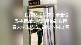 ⚫️⚫️国模私拍泄密！专业设备4K精品，肥美蜜桃翘臀青春大学生私拍，视觉效果拉满