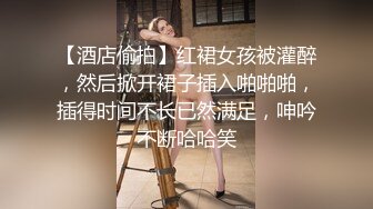 【酒店偷拍】红裙女孩被灌醉，然后掀开裙子插入啪啪啪，插得时间不长已然满足，呻吟不断哈哈笑