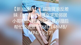 【新片速遞】 ✨越南骚浪反差妹「Miuzxc」骚女求助邻居小哥帮忙修理浴缸故意弄湿后帮忙脱衣服打飞机[148MB/MP4/16:17]