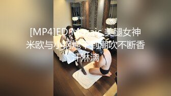 [MP4]ED Mosaic 美腿女神米欧与小钢炮干到潮吹不断香汗淋漓