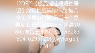 [2DF2]【极品淫娃媛媛性爱记】终极挑战连续作战 被几个饥渴男各种操 最后一个是男友上 最后瘫软在床 超清1080p原版无水印 - soav(3283604-6293520)_evMerge [MP