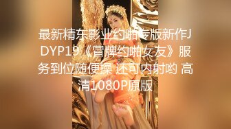 最新精东影业约啪专版新作JDYP19《冒牌约啪女友》服务到位随便操 还可内射哟 高清1080P原版