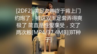 [2DF2] 美足女神终于肯上门约炮了，被这双玉足套弄得爽极了 简直是性爱享受，交了两次粮[MP4/37.4MB][BT种子]