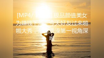 [MP4/ 1.39G] 极品颜值美女为赚钱下海，今天好友过来啪啪大秀，浴室洗澡第一视角深喉