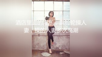 酒店里面的淫乱，露脸轮操人妻，操的人妻多次高潮