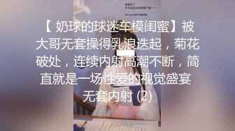 【 奶球的球迷车模闺蜜】被大哥无套操得乳浪迭起，菊花破处，连续内射高潮不断，简直就是一场性爱的视觉盛宴 无套内射 (2)