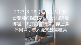 2023-3-28【后翼射入】新晋老哥约操良家，极品眼镜骚御姐，扒开内裤调情，穿上连体网袜，怼入骚穴激情爆操