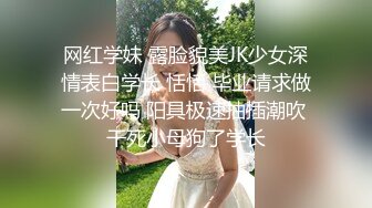 网红学妹 露脸貌美JK少女深情表白学长 恬恬 毕业请求做一次好吗 阳具极速抽插潮吹 干死小母狗了学长