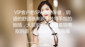 VIP客户的SPA精油保健，阴道的舒适感来源于技师手指的抽插，大屁股小骚逼玩着阴蒂抠阴道，小骚逼爽的直抽搐