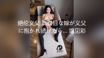 絶伦义父 真面目な嫁が义父に抱かれ続けたら… 塩见彩