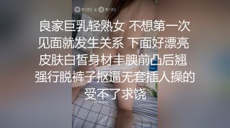 良家巨乳轻熟女 不想第一次见面就发生关系 下面好漂亮 皮肤白皙身材丰腴前凸后翘 强行脱裤子抠逼无套插人操的受不了求饶