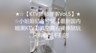 ★☆【KTV里那些事Vol.5】★☆小姐姐们各种玩【最新国内暗黑KTV】真空露点裸体陪玩，只有你想不到的