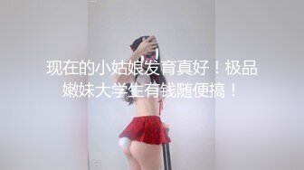 现在的小姑娘发育真好！极品嫩妹大学生有钱随便搞！