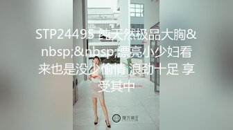 STP24495 纯天然极品大胸&nbsp;&nbsp;漂亮小少妇看来也是没少偷情 浪劲十足 享受其中