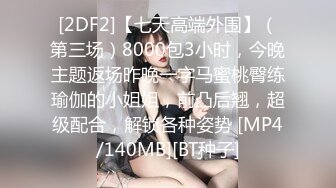 [2DF2]【七天高端外围】（第三场）8000包3小时，今晚主题返场昨晚一字马蜜桃臀练瑜伽的小姐姐，前凸后翘，超级配合，解锁各种姿势 [MP4/140MB][BT种子]