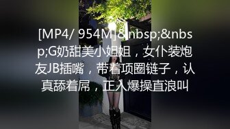 [MP4/ 954M]&nbsp;&nbsp;G奶甜美小姐姐，女仆装炮友JB插嘴，带着项圈链子，认真舔着屌，正入爆操直浪叫