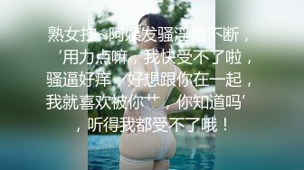 熟女控~阿姨发骚淫语不断，‘用力点嘛，我快受不了啦，骚逼好痒，好想跟你在一起，我就喜欢被你艹，你知道吗’，听得我都受不了哦！