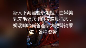 新人下海骚骚小姐姐！白嫩美乳无毛骚穴！自摸道具插穴，娇喘呻吟喊爸爸，大肥臀骑乘位，各种姿势