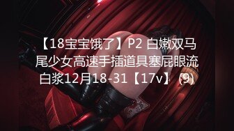 【18宝宝饿了】P2 白嫩双马尾少女高速手插道具塞屁眼流白浆12月18-31【17v】 (9)