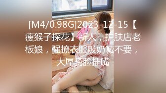 [M4/0.98G]2023-12-15【瘦猴子探花】新人，护肤店老板娘，强撩衣服吸奶喊不要，大屌骑脸插嘴