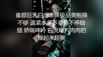 童颜巨乳白虎表妹极品美鲍操不够 逼紧水多多姿势不停抽插 娇喘呻吟 白虎嫩穴肉肉的操起来超爽