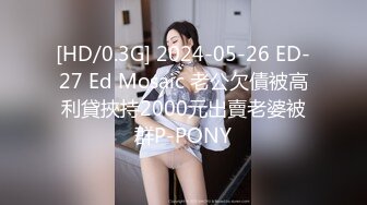 [HD/0.3G] 2024-05-26 ED-27 Ed Mosaic 老公欠債被高利貸挾持2000元出賣老婆被群P-PONY