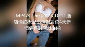 [MP4/4.16G]2023.10.11酒店偷拍极品小情侣后续4天新情侣有时间就啪啪