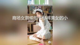 商场女厕偷拍牛仔裤美女的小嫩鲍