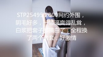 STP25495 2800网约外围，阴毛好多，一舔逼爽得乱耸，白浆把套子都搞白了，全程换了两个套套，好激情