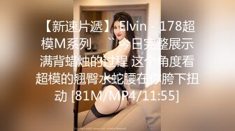 【新速片遞】 Elvin - 178超模M系列 ♈ `` 今日完整展示满背蜡烛的过程 这个角度看超模的翘臀水蛇腰在你胯下扭动 [81M/MP4/11:55]