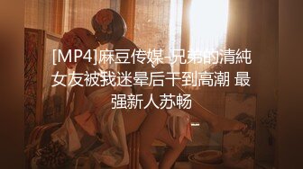 [MP4]麻豆传媒-兄弟的清純女友被我迷晕后干到高潮 最强新人苏畅