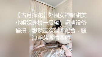 【古月探花】外围女神唱甜美小姐姐身材一级棒，超清设备偷拍，想谈甚欢温柔配合，骚浪淫荡激情四射