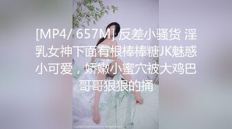 [MP4/ 657M] 反差小骚货 淫乳女神下面有根棒棒糖JK魅惑小可爱，娇嫩小蜜穴被大鸡巴哥哥狠狠的捅