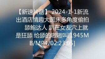 【新速片遞】 2024-1-1新流出酒店情趣大圆床多角度偷拍❤️舔鲍达人 趴在女友穴上就是狂舔 给舔的嗷嗷叫[1945MB/MP4/02:23:05]