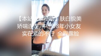 【本站独家赞助】肤白貌美  娇喘连连  中出98年小女友  实在紧的不行  全程露脸