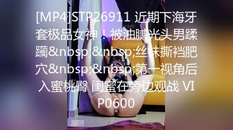 [MP4]STP26911 近期下海牙套极品女神！被油腻光头男蹂躏&nbsp;&nbsp;丝袜撕裆肥穴&nbsp;&nbsp;第一视角后入蜜桃臀 闺蜜在旁边观战 VIP0600