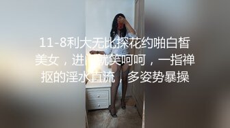 11-8利大无比探花约啪白皙美女，进门就笑呵呵，一指禅抠的淫水直流，多姿势暴操