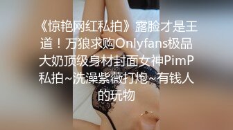 《惊艳网红私拍》露脸才是王道！万狼求购Onlyfans极品大奶顶级身材封面女神PimP私拍~洗澡紫薇打炮~有钱人的玩物