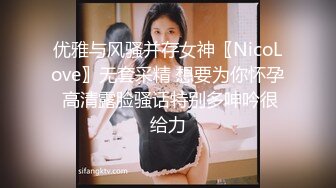 优雅与风骚并存女神〖NicoLove〗无套采精 想要为你怀孕 高清露脸骚话特别多呻吟很给力