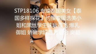 STP18106 专操泰国美女【泰国多样探花】约操泰国选美小姐和黑丝学生妹玩双飞 爆乳御姐 娇嫩学妹超爽组合 爽翻天