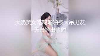 大奶美女吃鸡啪啪被大吊男友无套输出内射