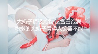 大奶子顶级尤物 这雪白饱满粉嫩的大奶子看得人欲罢不能