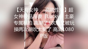 【天府女神❤️高端性爱】超女神极品淫妻『Lucky』土豪专属私拍 高潮了3次后又被玩操两次潮吹太爽了 高清1080P版