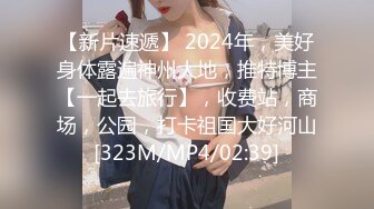 【新片速遞】 2024年，美好身体露遍神州大地，推特博主【一起去旅行】，收费站，商场，公园，打卡祖国大好河山[323M/MP4/02:39]