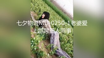 七夕物语MD-0250-1老婆爱上巨屌黑人同事