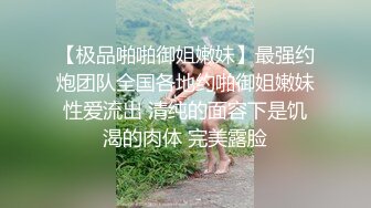 【极品啪啪御姐嫩妹】最强约炮团队全国各地约啪御姐嫩妹性爱流出 清纯的面容下是饥渴的肉体 完美露脸