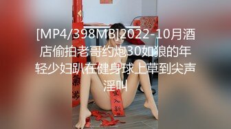 [MP4/398MB]2022-10月酒店偷拍老哥约炮30如狼的年轻少妇趴在健身球上草到尖声淫叫