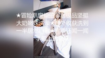 ★冒险趴窗偸拍邻居极品坚挺大奶嫩妹洗澡★意外收获洗到一半居然自慰★完事还闻一闻手指上的骚味